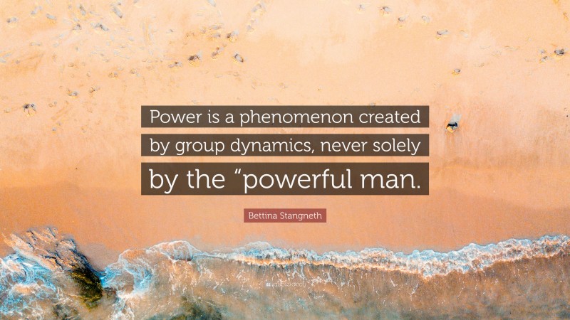 Bettina Stangneth Quote: “Power is a phenomenon created by group dynamics, never solely by the “powerful man.”
