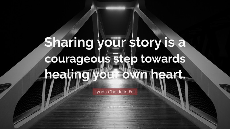 Lynda Cheldelin Fell Quote: “Sharing your story is a courageous step towards healing your own heart.”