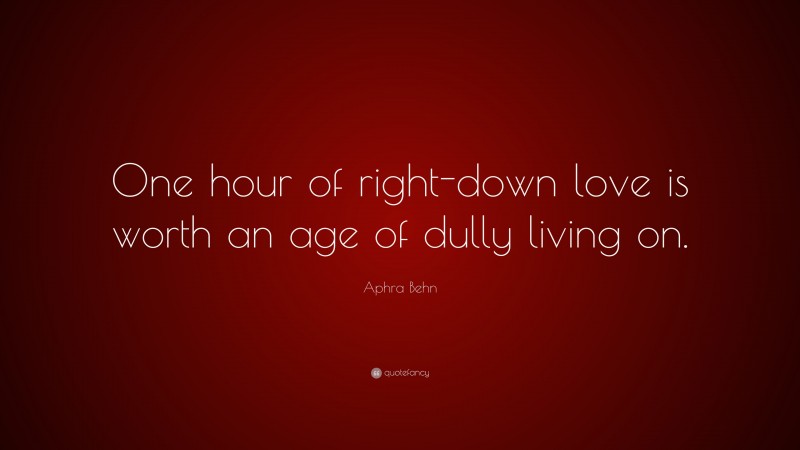 Aphra Behn Quote: “One hour of right-down love is worth an age of dully living on.”