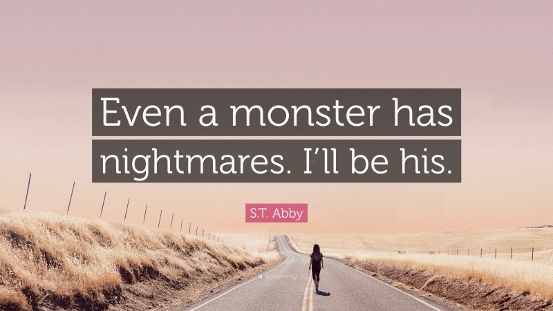 S.T. Abby Quote: “Even a monster has nightmares. I’ll be his.”