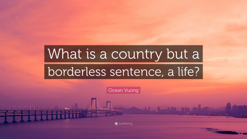 Ocean Vuong Quote: “What is a country but a borderless sentence, a life?”