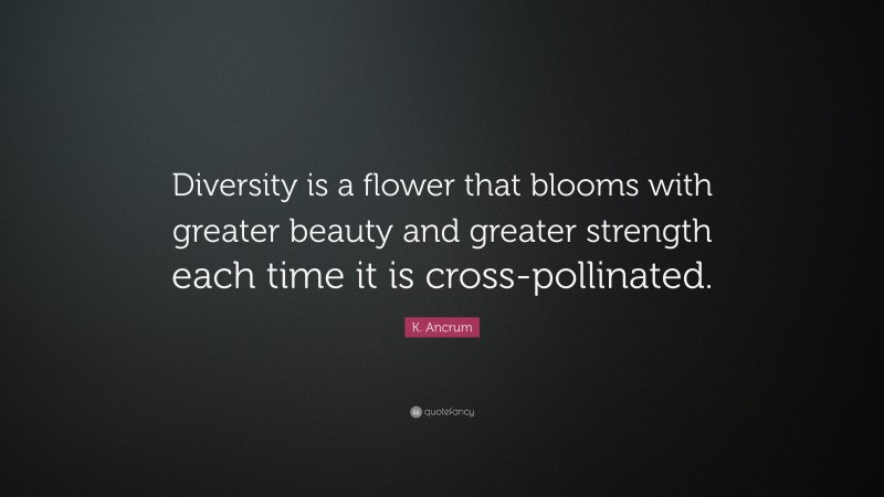 K. Ancrum Quote: “Diversity is a flower that blooms with greater beauty and greater strength each time it is cross-pollinated.”