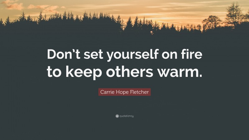 Carrie Hope Fletcher Quote: “Don’t set yourself on fire to keep others warm.”