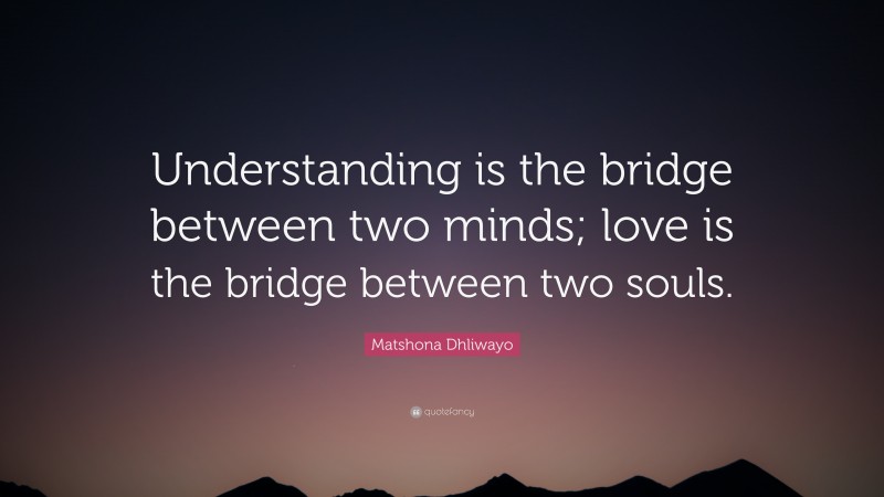 Matshona Dhliwayo Quote: “Understanding is the bridge between two minds; love is the bridge between two souls.”