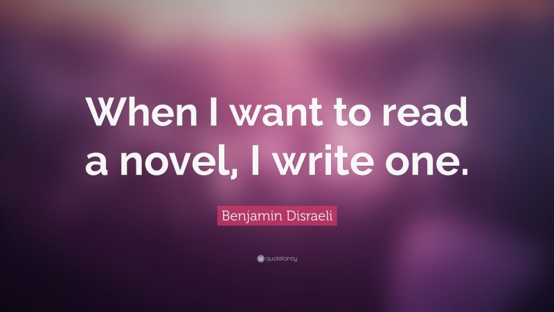 Benjamin Disraeli Quote: “When I want to read a novel, I write one.”