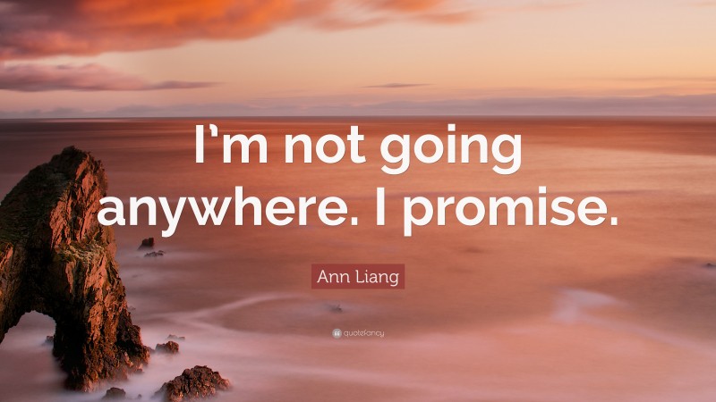 Ann Liang Quote: “I’m not going anywhere. I promise.”