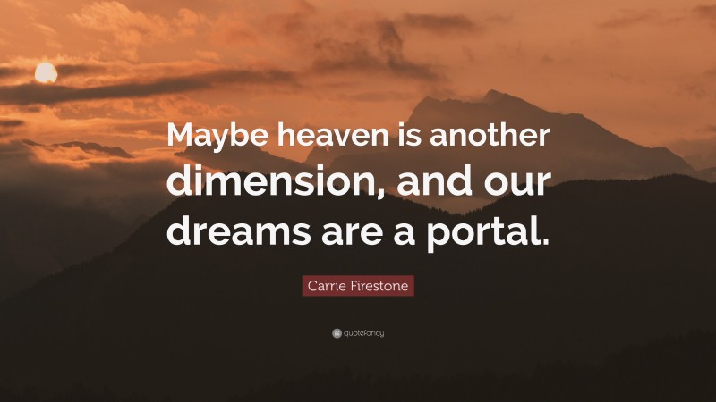 Carrie Firestone Quote: “Maybe heaven is another dimension, and our dreams are a portal.”