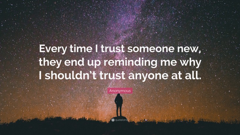 Anonymous Quote: “Every time I trust someone new, they end up reminding me why I shouldn’t trust anyone at all.”