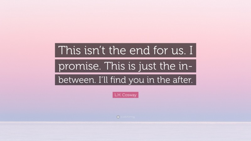 L.H. Cosway Quote: “This isn’t the end for us. I promise. This is just the in-between. I’ll find you in the after.”
