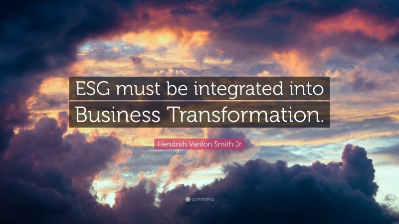 Hendrith Vanlon Smith Jr Quote: “ESG must be integrated into Business Transformation.”