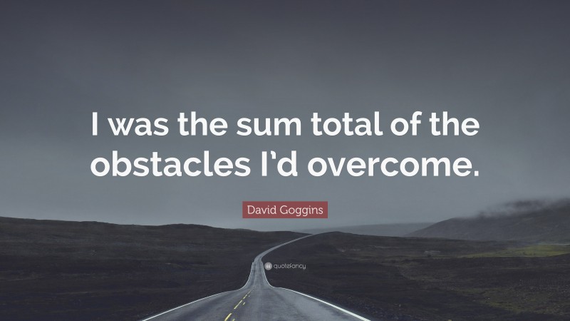 David Goggins Quote: “I was the sum total of the obstacles I’d overcome.”