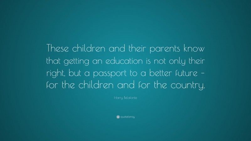 Harry Belafonte Quote: “These children and their parents know that getting an education is not only their right, but a passport to a better future – for the children and for the country.”