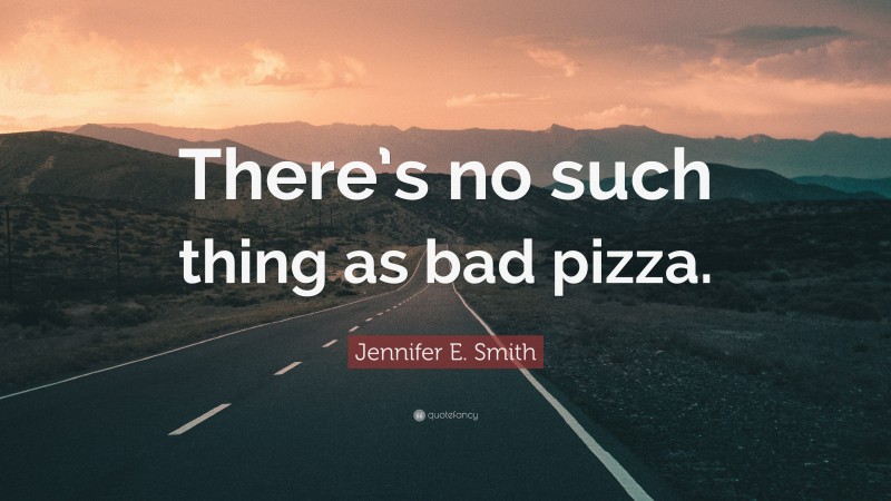 Jennifer E. Smith Quote: “There’s no such thing as bad pizza.”