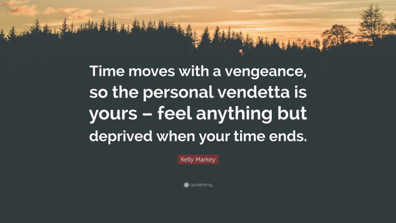 Kelly Markey Quote: “Time moves with a vengeance, so the personal vendetta is yours – feel anything but deprived when your time ends.”