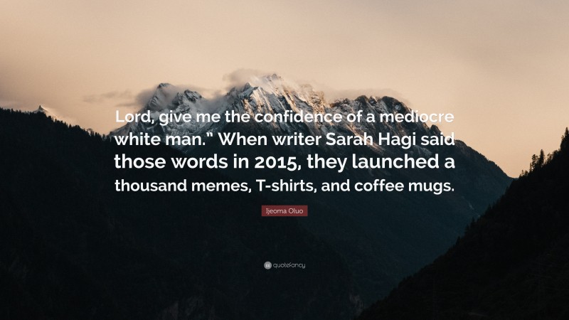 Ijeoma Oluo Quote: “Lord, give me the confidence of a mediocre white man.” When writer Sarah Hagi said those words in 2015, they launched a thousand memes, T-shirts, and coffee mugs.”