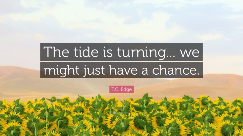 T.C. Edge Quote: “The tide is turning... we might just have a chance.”
