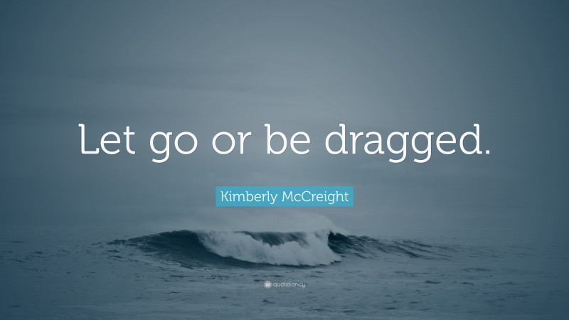 Kimberly McCreight Quote: “Let go or be dragged.”