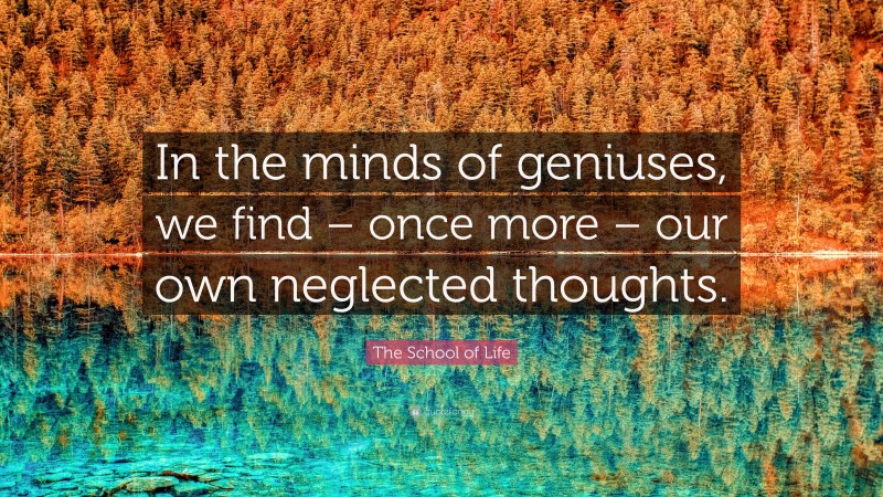 The School of Life Quote: “In the minds of geniuses, we find – once more – our own neglected thoughts.”