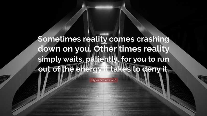 Taylor Jenkins Reid Quote: “Sometimes reality comes crashing down on you. Other times reality simply waits, patiently, for you to run out of the energy it takes to deny it.”