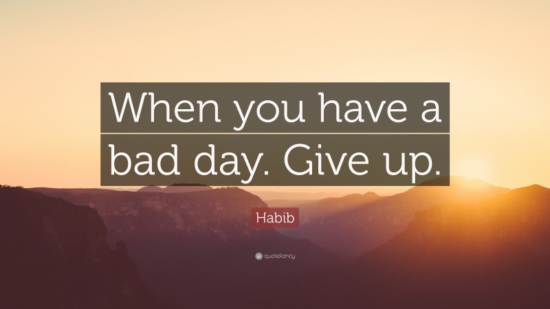 Habib Quote: “When you have a bad day. Give up.”