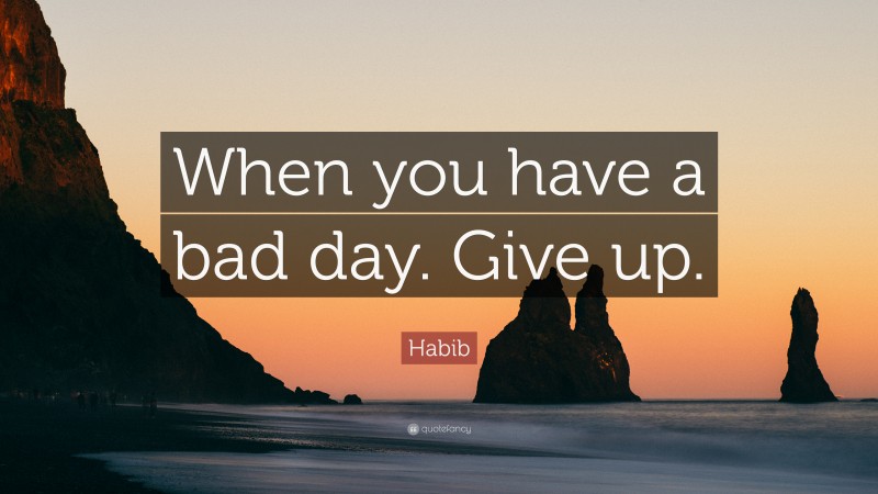 Habib Quote: “When you have a bad day. Give up.”