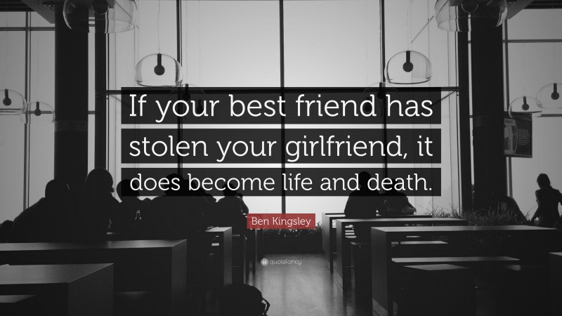 Ben Kingsley Quote: “If your best friend has stolen your girlfriend, it does become life and death.”