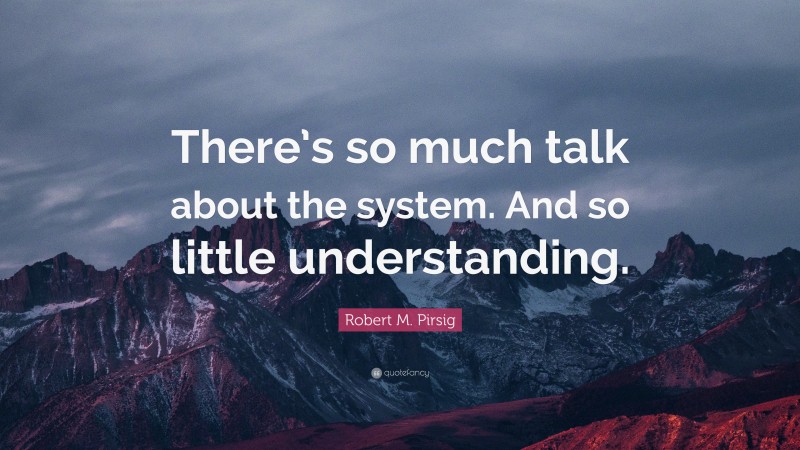 Robert M. Pirsig Quote: “There’s so much talk about the system. And so little understanding.”