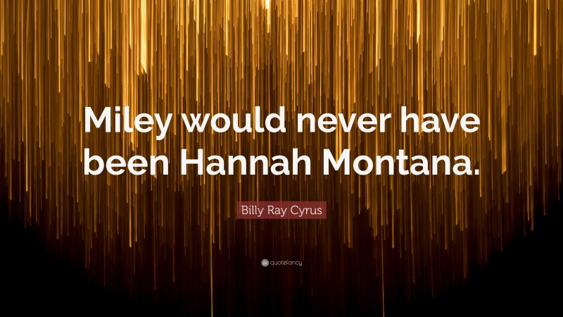 Billy Ray Cyrus Quote: “Miley would never have been Hannah Montana.”