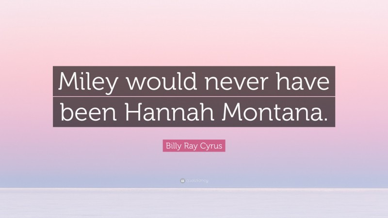 Billy Ray Cyrus Quote: “Miley would never have been Hannah Montana.”