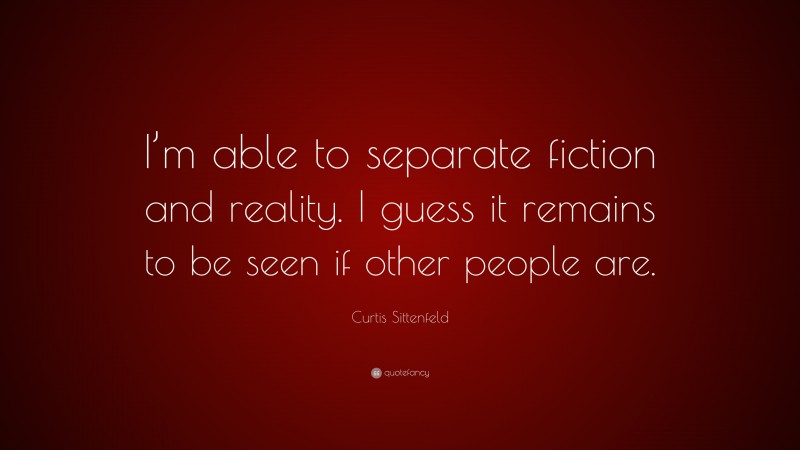 Curtis Sittenfeld Quote: “I’m able to separate fiction and reality. I guess it remains to be seen if other people are.”