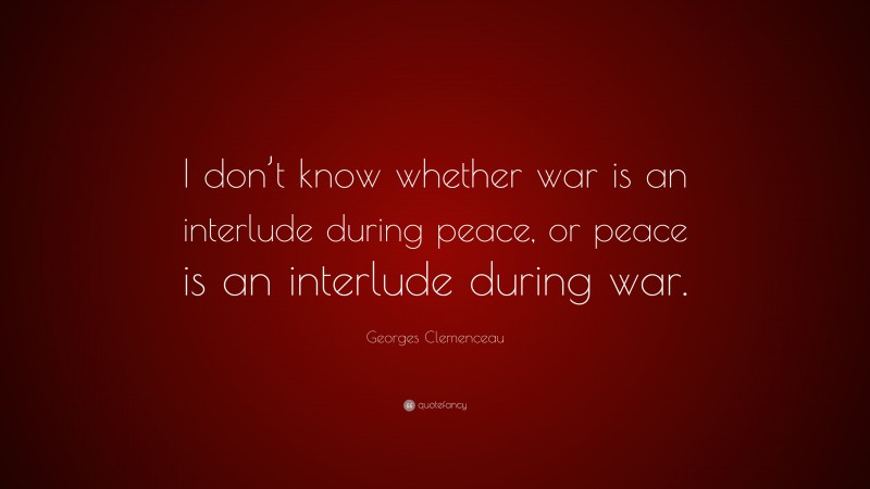 Georges Clemenceau Quote: “I don’t know whether war is an interlude during peace, or peace is an interlude during war.”