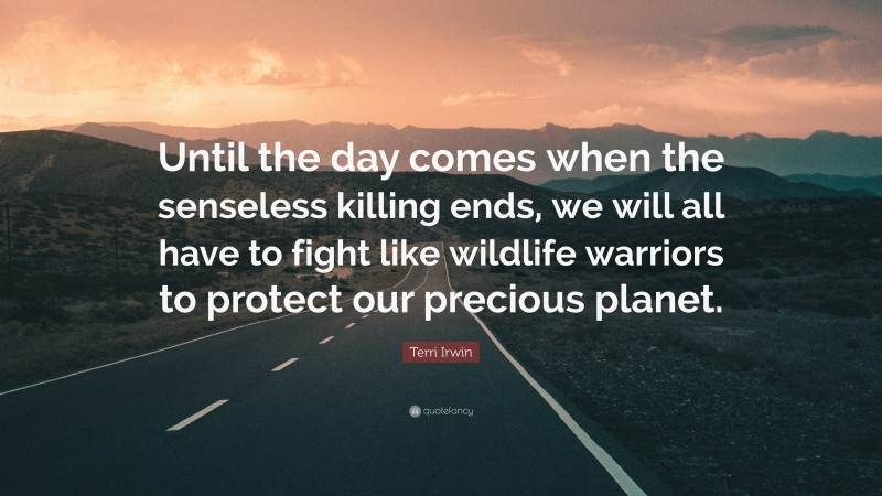 Terri Irwin Quote: “Until the day comes when the senseless killing ends, we will all have to fight like wildlife warriors to protect our precious planet.”
