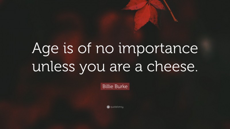 Billie Burke Quote: “Age is of no importance unless you are a cheese.”