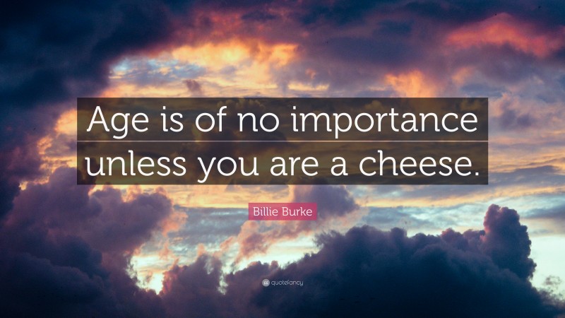 Billie Burke Quote: “Age is of no importance unless you are a cheese.”