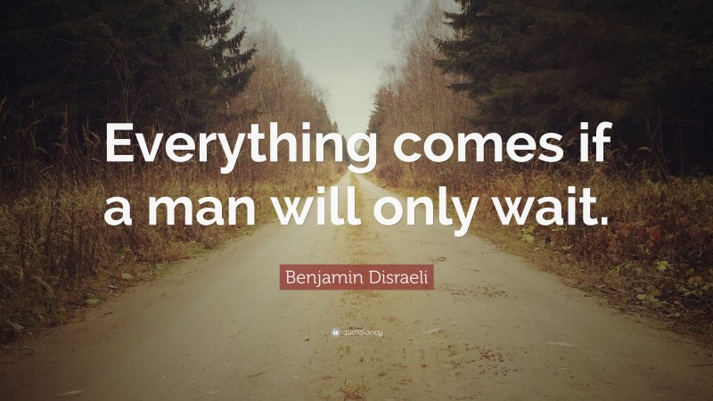 Benjamin Disraeli Quote: “Everything comes if a man will only wait.”