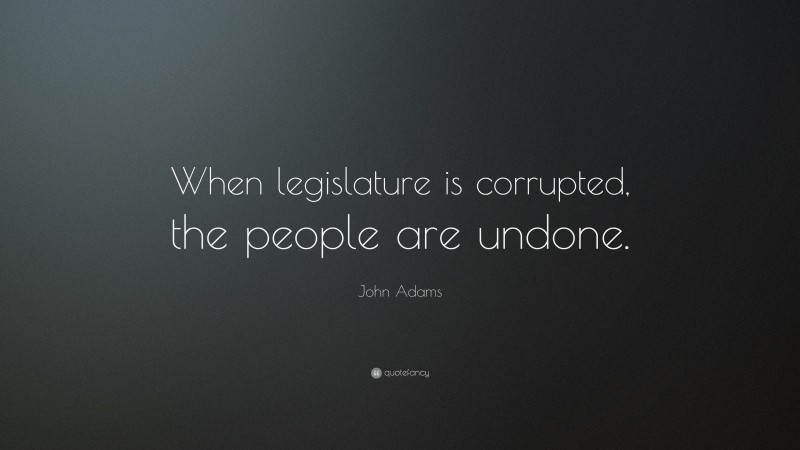 John Adams Quote: “When legislature is corrupted, the people are undone.”