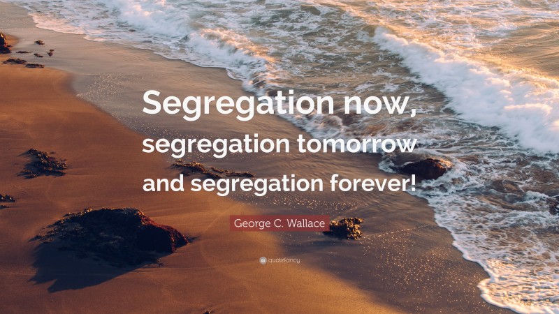 George C. Wallace Quote: “Segregation now, segregation tomorrow and segregation forever!”