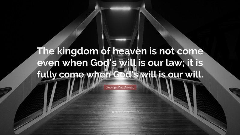 George MacDonald Quote: “The kingdom of heaven is not come even when God’s will is our law; it is fully come when God’s will is our will.”