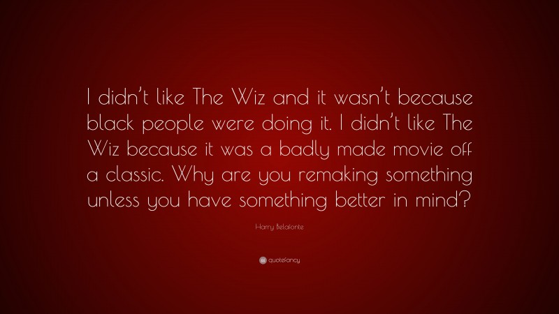 Harry Belafonte Quote: “I didn’t like The Wiz and it wasn’t because black people were doing it. I didn’t like The Wiz because it was a badly made movie off a classic. Why are you remaking something unless you have something better in mind?”