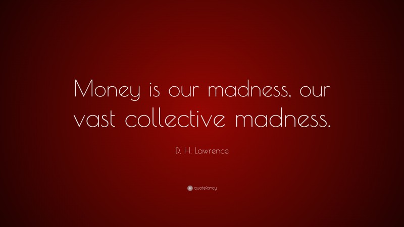 D. H. Lawrence Quote: “Money is our madness, our vast collective madness.”