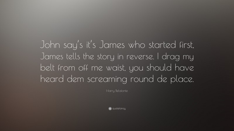 Harry Belafonte Quote: “John say’s it’s James who started first, James tells the story in reverse. I drag my belt from off me waist, you should have heard dem screaming round de place.”