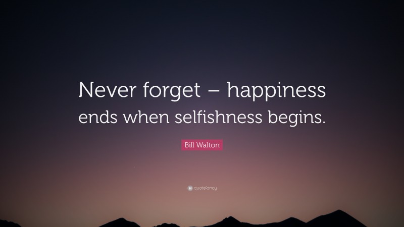 Bill Walton Quote: “Never forget – happiness ends when selfishness begins.”