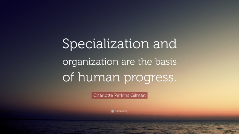 Charlotte Perkins Gilman Quote: “Specialization and organization are the basis of human progress.”