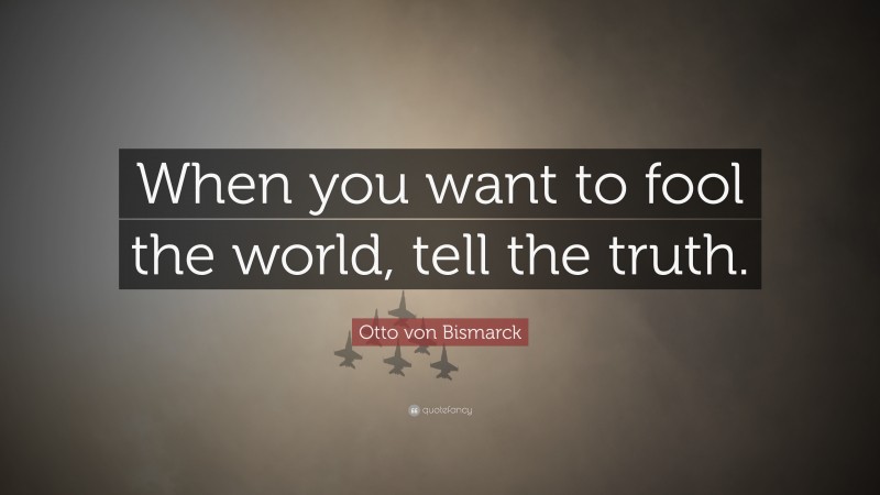 Otto von Bismarck Quote: “When you want to fool the world, tell the truth.”