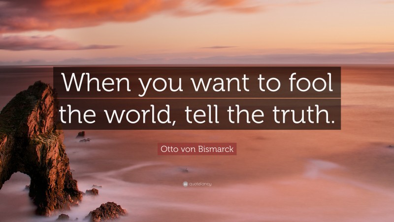Otto von Bismarck Quote: “When you want to fool the world, tell the truth.”