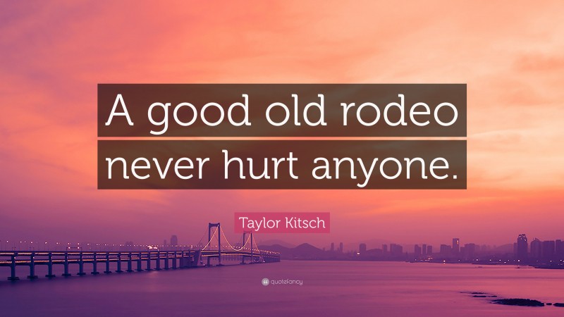 Taylor Kitsch Quote: “A good old rodeo never hurt anyone.”