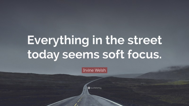Irvine Welsh Quote: “Everything in the street today seems soft focus.”