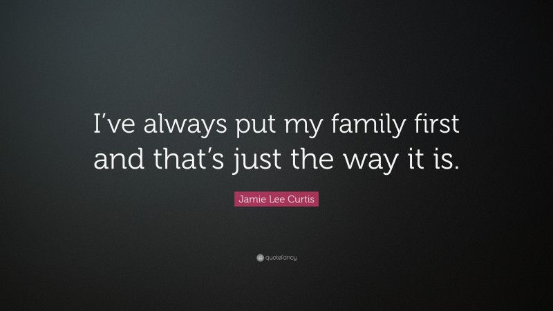 Jamie Lee Curtis Quote: “I’ve always put my family first and that’s just the way it is.”