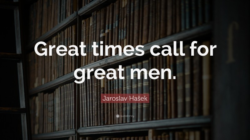 Jaroslav Hašek Quote: “Great times call for great men.”