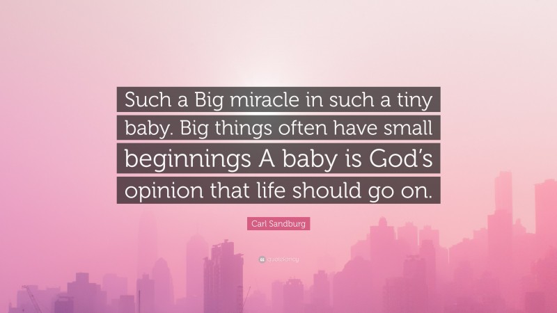Carl Sandburg Quote: “Such a Big miracle in such a tiny baby. Big things often have small beginnings A baby is God’s opinion that life should go on.”